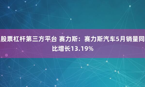 股票杠杆第三方平台 赛力斯：赛力斯汽车5月销量同比增长13.19%