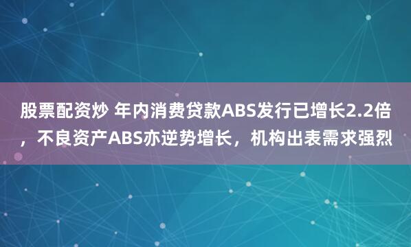 股票配资炒 年内消费贷款ABS发行已增长2.2倍，不良资产ABS亦逆势增长，机构出表需求强烈