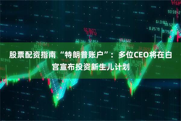 股票配资指南 “特朗普账户”：多位CEO将在白宫宣布投资新生儿计划