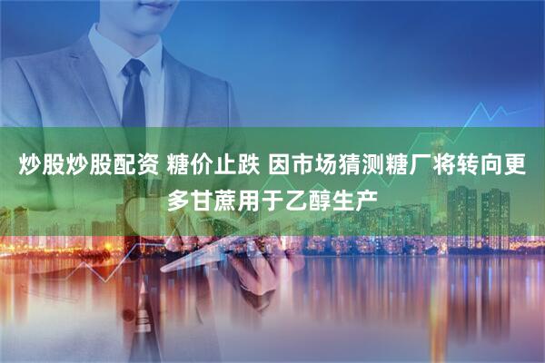 炒股炒股配资 糖价止跌 因市场猜测糖厂将转向更多甘蔗用于乙醇生产