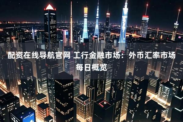 配资在线导航官网 工行金融市场：外币汇率市场每日概览