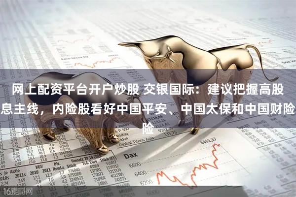 网上配资平台开户炒股 交银国际：建议把握高股息主线，内险股看好中国平安、中国太保和中国财险