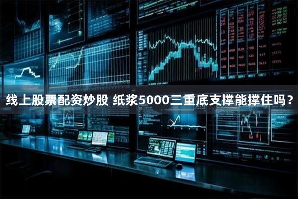 线上股票配资炒股 纸浆5000三重底支撑能撑住吗？