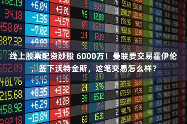 线上股票配资炒股 6000万！曼联要交易霍伊伦，签下沃特金斯，这笔交易怎么样？