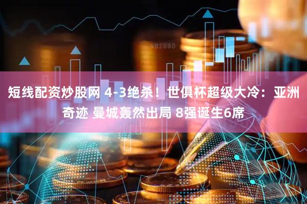 短线配资炒股网 4-3绝杀！世俱杯超级大冷：亚洲奇迹 曼城轰然出局 8强诞生6席