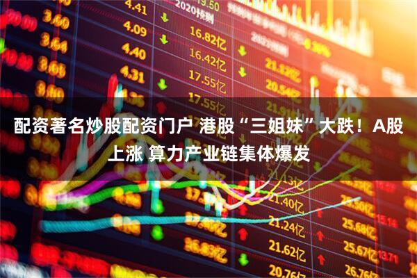 配资著名炒股配资门户 港股“三姐妹”大跌！A股上涨 算力产业链集体爆发