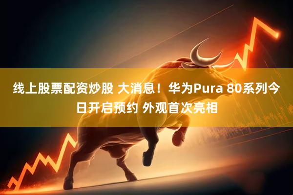 线上股票配资炒股 大消息！华为Pura 80系列今日开启预约 外观首次亮相