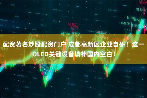 配资著名炒股配资门户 成都高新区企业自研！这一OLED关键设备填补国内空白！