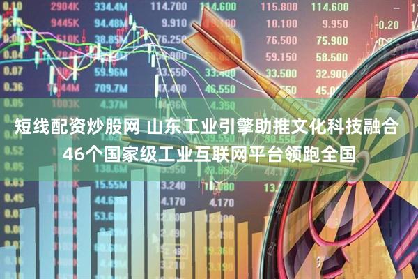 短线配资炒股网 山东工业引擎助推文化科技融合 46个国家级工业互联网平台领跑全国