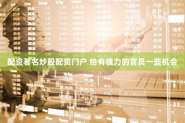 配资著名炒股配资门户 给有魄力的官员一些机会