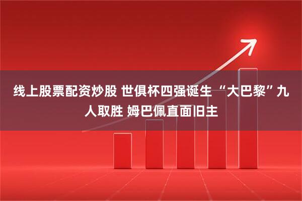 线上股票配资炒股 世俱杯四强诞生 “大巴黎”九人取胜 姆巴佩直面旧主