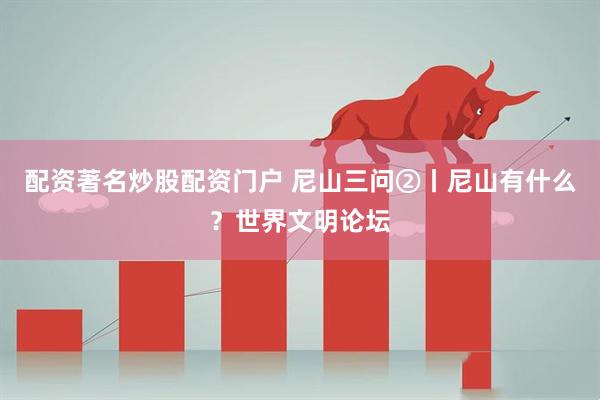 配资著名炒股配资门户 尼山三问②丨尼山有什么？世界文明论坛