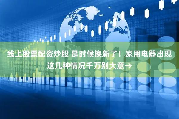 线上股票配资炒股 是时候换新了！家用电器出现这几种情况千万别大意→