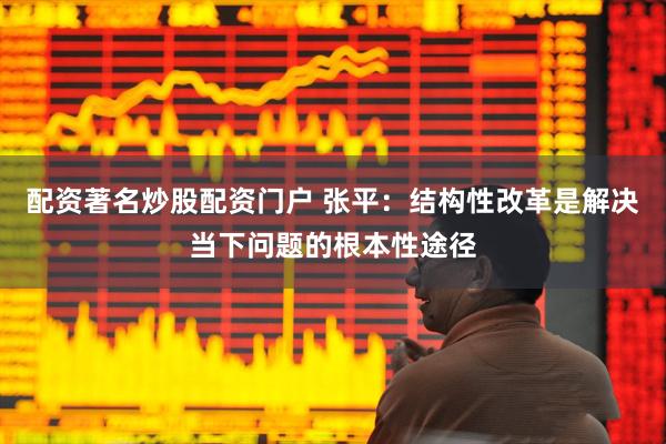 配资著名炒股配资门户 张平：结构性改革是解决当下问题的根本性途径