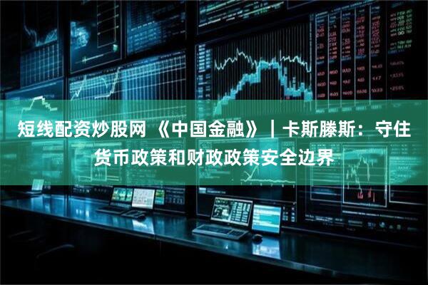 短线配资炒股网 《中国金融》｜卡斯滕斯：守住货币政策和财政政策安全边界