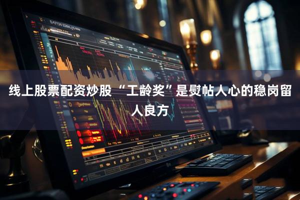 线上股票配资炒股 “工龄奖”是熨帖人心的稳岗留人良方