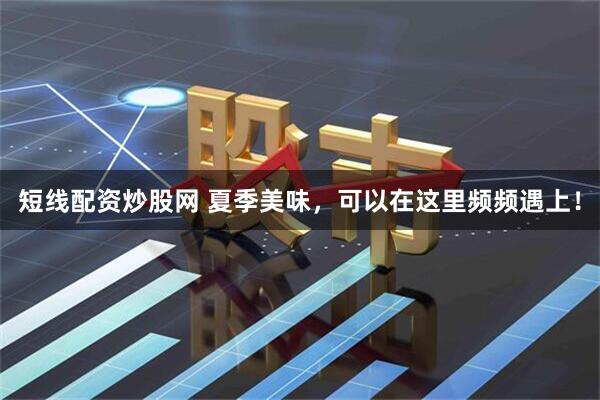 短线配资炒股网 夏季美味，可以在这里频频遇上！