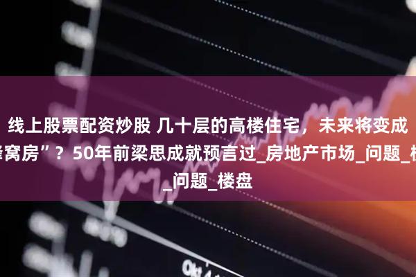 线上股票配资炒股 几十层的高楼住宅，未来将变成“蜂窝房”？50年前梁思成就预言过_房地产市场_问题_楼盘