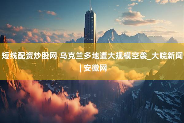 短线配资炒股网 乌克兰多地遭大规模空袭_大皖新闻 | 安徽网