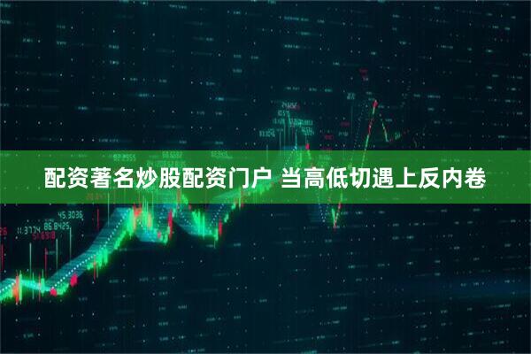 配资著名炒股配资门户 当高低切遇上反内卷