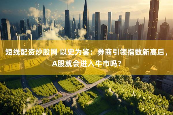 短线配资炒股网 以史为鉴：券商引领指数新高后，A股就会进入牛市吗？