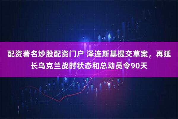 配资著名炒股配资门户 泽连斯基提交草案，再延长乌克兰战时状态和总动员令90天