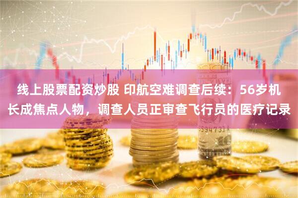 线上股票配资炒股 印航空难调查后续：56岁机长成焦点人物，调查人员正审查飞行员的医疗记录