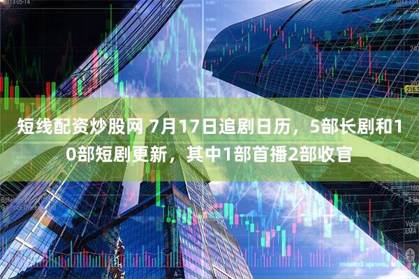 短线配资炒股网 7月17日追剧日历，5部长剧和10部短剧更新，其中1部首播2部收官