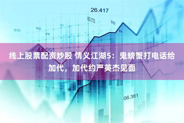 线上股票配资炒股 情义江湖5：鬼螃蟹打电话给加代，加代约严英杰见面