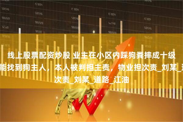 线上股票配资炒股 业主在小区内踩狗粪摔成十级伤残：未能找到狗主人，本人被判担主责，物业担次责_刘某_道路_江油