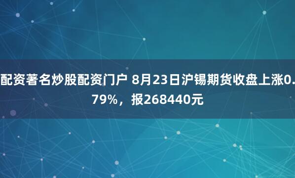 配资著名炒股配资门户 8月23日沪锡期货收盘上涨0.79%，报268440元