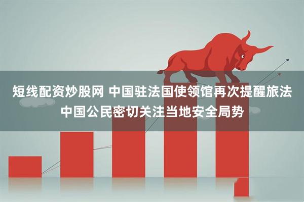 短线配资炒股网 中国驻法国使领馆再次提醒旅法中国公民密切关注当地安全局势