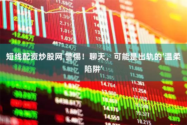 短线配资炒股网 警惕！聊天，可能是出轨的‘温柔陷阱’