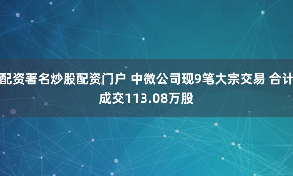 配资著名炒股配资门户 中微公司现9笔大宗交易 合计成交113.08万股