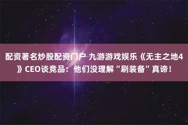 配资著名炒股配资门户 九游游戏娱乐《无主之地4》CEO谈竞品：他们没理解“刷装备”真谛！