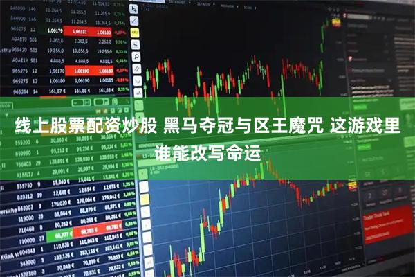 线上股票配资炒股 黑马夺冠与区王魔咒 这游戏里谁能改写命运