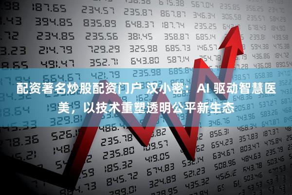 配资著名炒股配资门户 汉小密：AI 驱动智慧医美，以技术重塑透明公平新生态