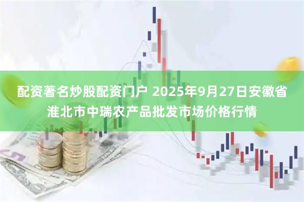 配资著名炒股配资门户 2025年9月27日安徽省淮北市中瑞农产品批发市场价格行情