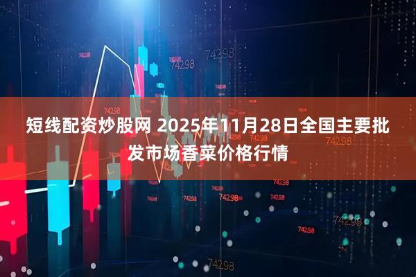 短线配资炒股网 2025年11月28日全国主要批发市场香菜价格行情