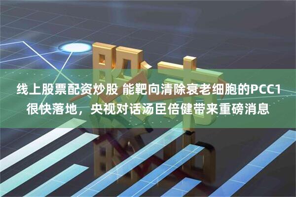 线上股票配资炒股 能靶向清除衰老细胞的PCC1很快落地,央视对话汤臣倍健带来重磅消息