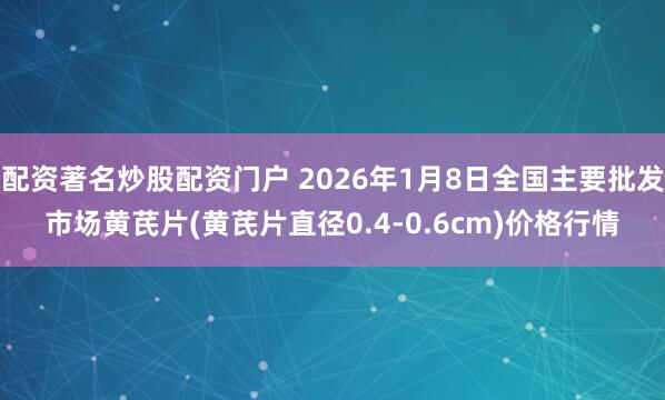 配资著名炒股配资门户 2026年1月8日全国主要批发市场黄芪片(黄芪片直径0.4-0.6cm)价格行情
