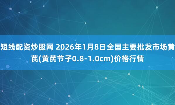 短线配资炒股网 2026年1月8日全国主要批发市场黄芪(黄芪节子0.8-1.0cm)价格行情